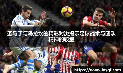 圣马丁与乌拉坎的精彩对决揭示足球战术与团队精神的较量