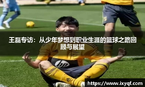 王磊专访：从少年梦想到职业生涯的篮球之路回顾与展望