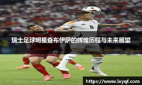 瑞士足球明星查布伊萨的辉煌历程与未来展望