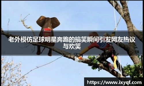 老外模仿足球明星奔跑的搞笑瞬间引发网友热议与欢笑