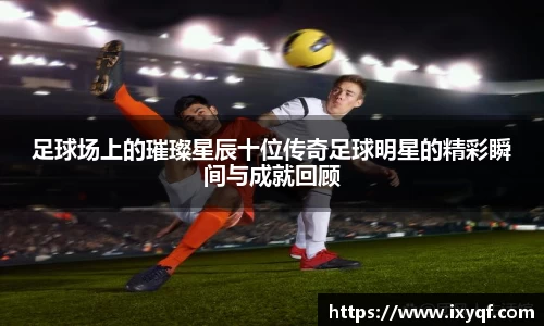 足球场上的璀璨星辰十位传奇足球明星的精彩瞬间与成就回顾